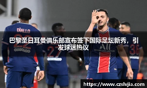 巴黎圣日耳曼俱乐部宣布签下国际足坛新秀，引发球迷热议