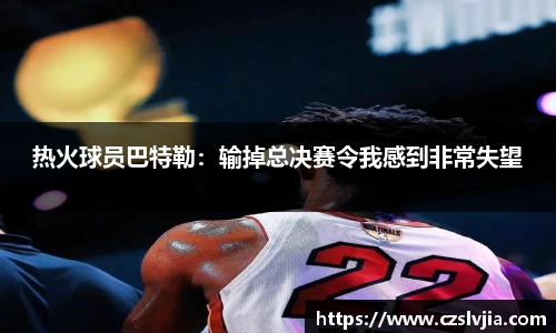 热火球员巴特勒：输掉总决赛令我感到非常失望
