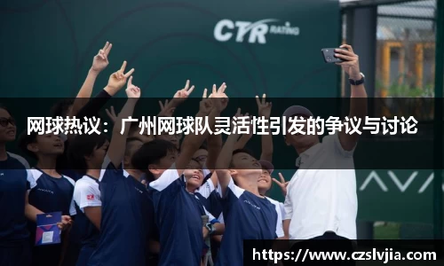 网球热议：广州网球队灵活性引发的争议与讨论