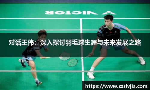 对话王伟：深入探讨羽毛球生涯与未来发展之路