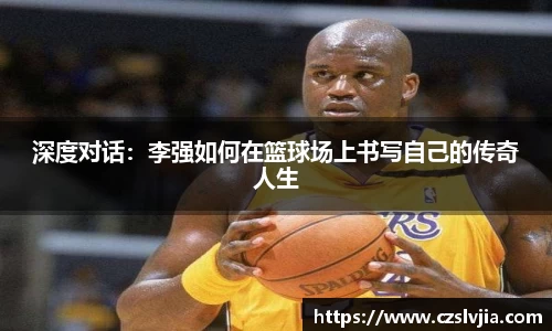 深度对话：李强如何在篮球场上书写自己的传奇人生