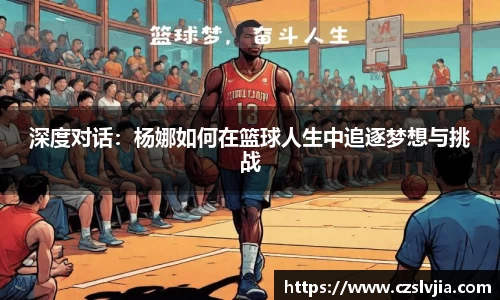 深度对话：杨娜如何在篮球人生中追逐梦想与挑战
