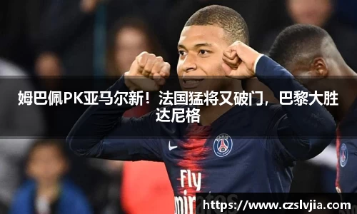 姆巴佩PK亚马尔新！法国猛将又破门，巴黎大胜达尼格