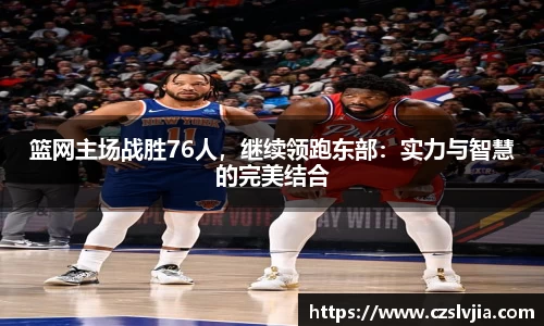 篮网主场战胜76人，继续领跑东部：实力与智慧的完美结合