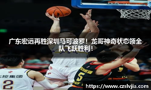 广东宏远再胜深圳马可波罗！龙哥神奇状态领全队飞跃胜利！