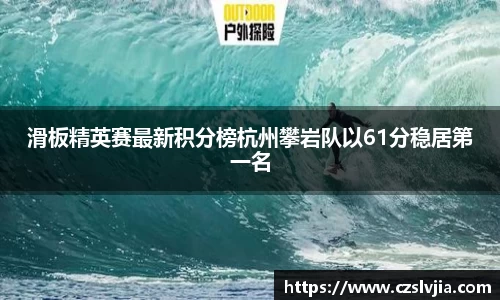 滑板精英赛最新积分榜杭州攀岩队以61分稳居第一名