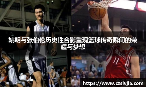 姚明与张伯伦历史性合影重现篮球传奇瞬间的荣耀与梦想