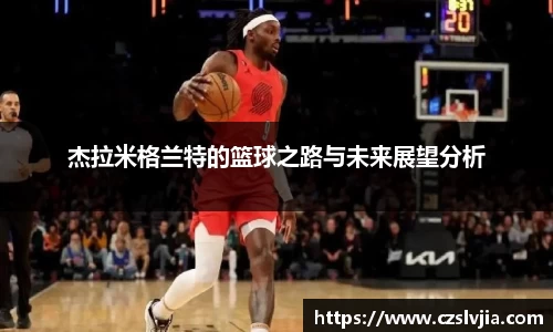 杰拉米格兰特的篮球之路与未来展望分析