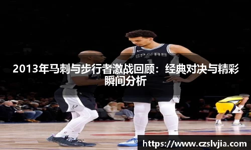 2013年马刺与步行者激战回顾：经典对决与精彩瞬间分析