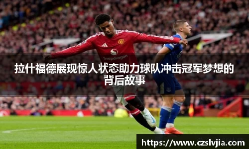 拉什福德展现惊人状态助力球队冲击冠军梦想的背后故事