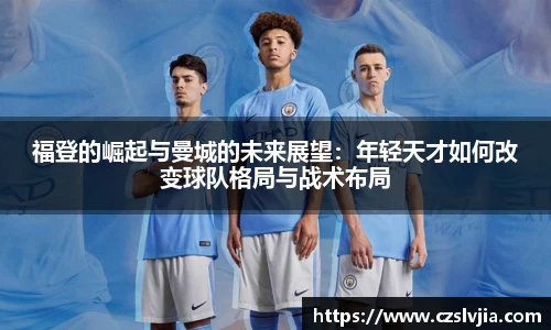 福登的崛起与曼城的未来展望：年轻天才如何改变球队格局与战术布局