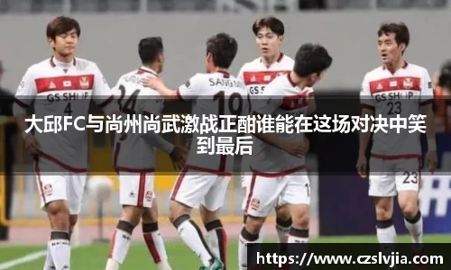 大邱FC与尚州尚武激战正酣谁能在这场对决中笑到最后