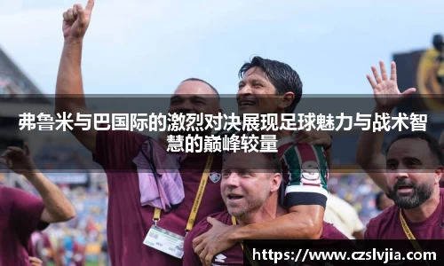弗鲁米与巴国际的激烈对决展现足球魅力与战术智慧的巅峰较量