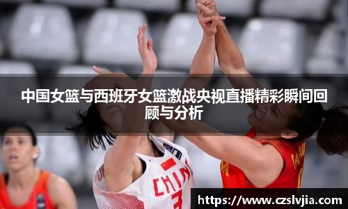 中国女篮与西班牙女篮激战央视直播精彩瞬间回顾与分析