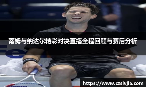 蒂姆与纳达尔精彩对决直播全程回顾与赛后分析