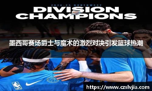 墨西哥赛场爵士与魔术的激烈对决引发篮球热潮